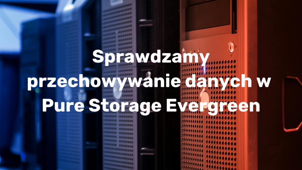 Sprawdzamy przechowywanie danych w Pure Storage Evergreen