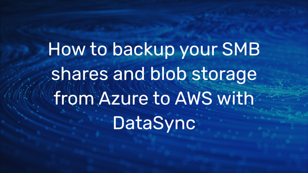 How to backup your SMB shares and blob storage from Azure to AWS with DataSync